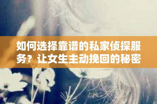 如何选择靠谱的私家侦探服务？让女生主动挽回的秘密武器怎么办？