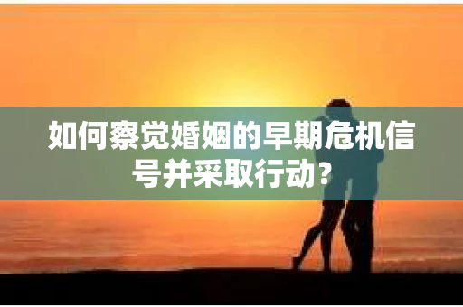 如何察觉婚姻的早期危机信号并采取行动？