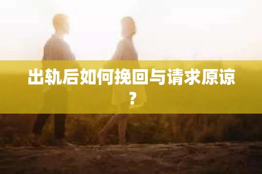 出轨后如何挽回与请求原谅? 出轨后如何挽回与请求原谅?