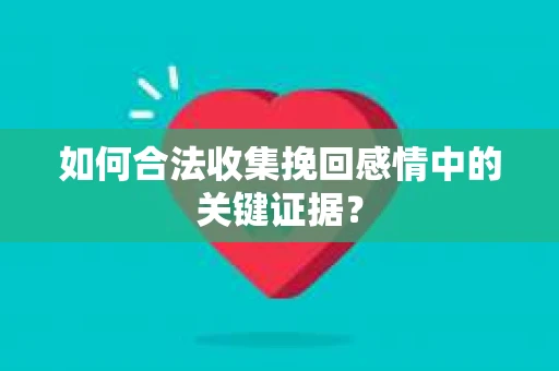 如何合法收集挽回感情中的关键证据？
