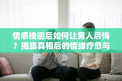 情感挽回后如何让男人后悔?揭露真相后的情绪疗愈与人生决策 情感挽回后如何让男人后悔?揭露真相后的情绪疗愈与人生决策