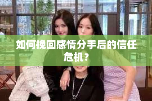 如何挽回感情分手后的信任危机？