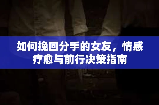 如何挽回分手的女友，情感疗愈与前行决策指南