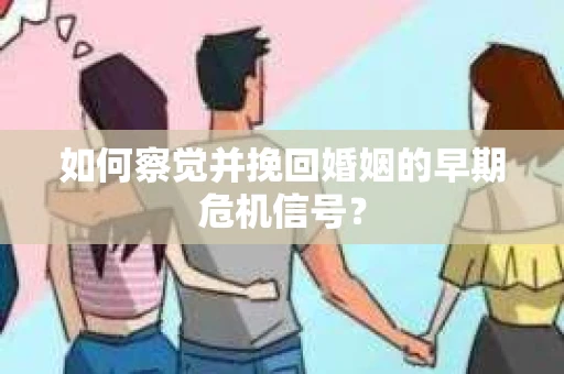 如何察觉并挽回婚姻的早期危机信号？