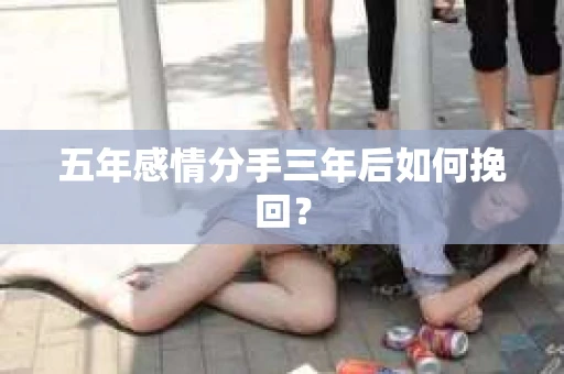 五年感情分手三年后如何挽回？