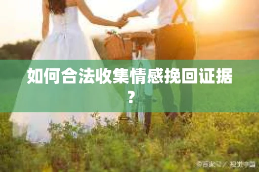 如何合法收集情感挽回证据？