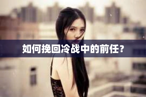 如何挽回冷战中的前任？