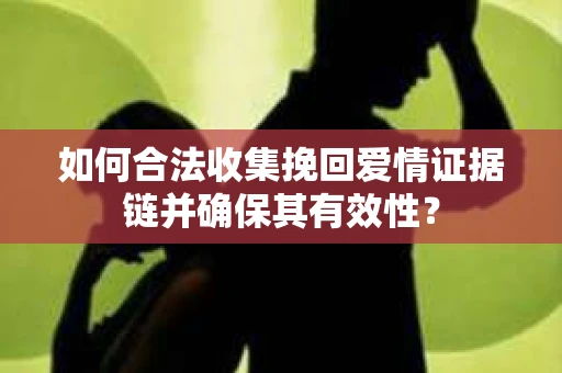 如何合法收集挽回爱情证据链并确保其有效性？