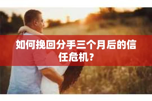 如何挽回分手三个月后的信任危机？