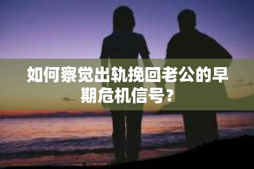 如何察觉出轨挽回老公的早期危机信号? 如何察觉出轨挽回老公的早期危机信号?