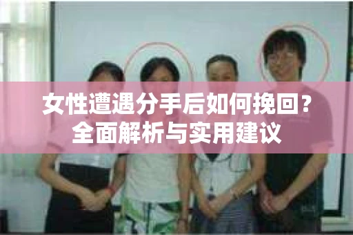 女性遭遇分手后如何挽回?全面解析与实用建议 女性遭遇分手后如何挽回?全面解析与实用建议