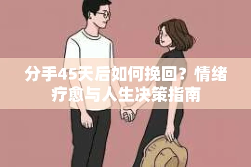 分手45天后如何挽回？情绪疗愈与人生决策指南