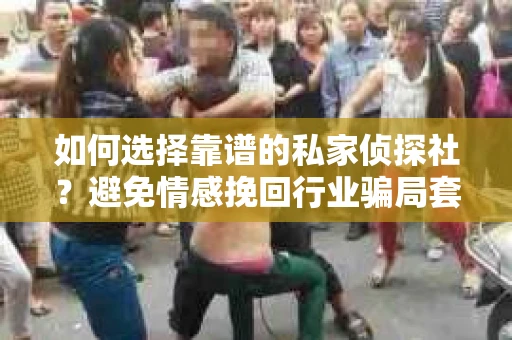 如何选择靠谱的私家侦探社?避免情感挽回行业骗局套路的实用指南 如何选择靠谱的私家侦探社?避免情感挽回行业骗局套路的实用指南