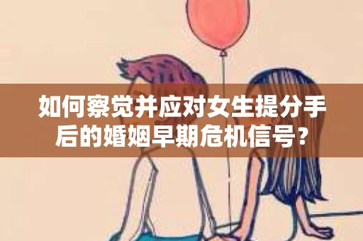 如何察觉并应对女生提分手后的婚姻早期危机信号? 如何察觉并应对女生提分手后的婚姻早期危机信号?