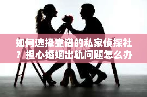 如何选择靠谱的私家侦探社?担心婚姻出轨问题怎么办? 如何选择靠谱的私家侦探社?担心婚姻出轨问题怎么办?