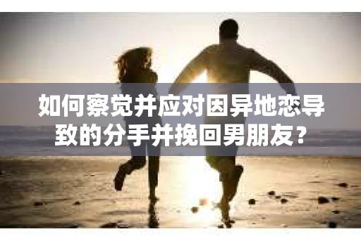 如何察觉并应对因异地恋导致的分手并挽回男朋友？