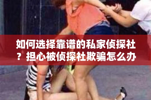 如何选择靠谱的私家侦探社？担心被侦探社欺骗怎么办？