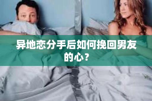 异地恋分手后如何挽回男友的心? 异地恋分手后如何挽回男友的心?