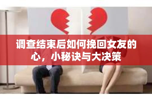 调查结束后如何挽回女友的心，小秘诀与大决策