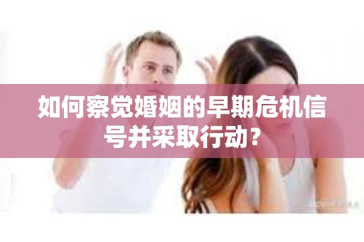如何察觉婚姻的早期危机信号并采取行动？