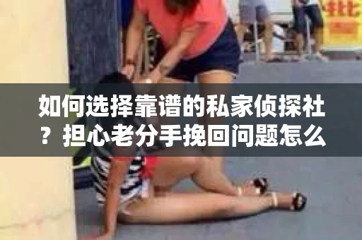 如何选择靠谱的私家侦探社？担心老分手挽回问题怎么办？