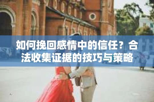 如何挽回感情中的信任？合法收集证据的技巧与策略