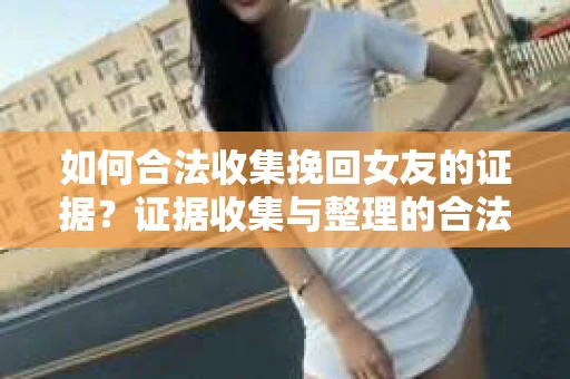 如何合法收集挽回女友的证据？证据收集与整理的合法策略怎么办？