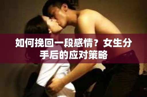 如何挽回一段感情?女生分手后的应对策略 如何挽回一段感情?女生分手后的应对策略