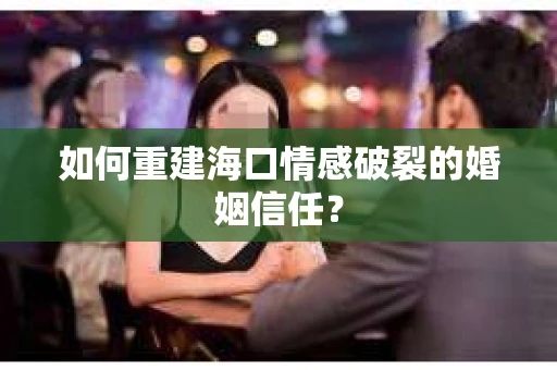 如何重建海口情感破裂的婚姻信任? 如何重建海口情感破裂的婚姻信任?