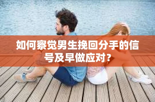 如何察觉男生挽回分手的信号及早做应对？