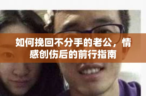 如何挽回不分手的老公，情感创伤后的前行指南