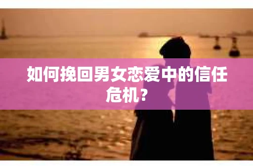 如何挽回男女恋爱中的信任危机? 如何挽回男女恋爱中的信任危机?