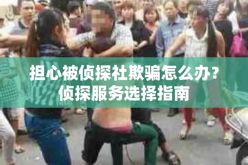 担心被侦探社欺骗怎么办？侦探服务选择指南