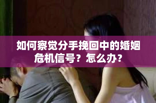 如何察觉分手挽回中的婚姻危机信号？怎么办？