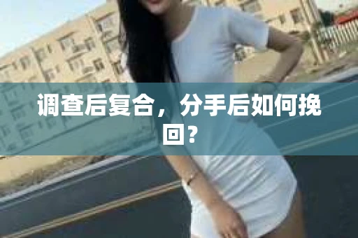 调查后复合,分手后如何挽回? 调查后复合,分手后如何挽回?