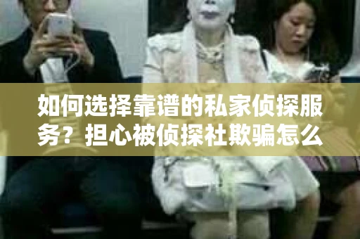 如何选择靠谱的私家侦探服务？担心被侦探社欺骗怎么办？