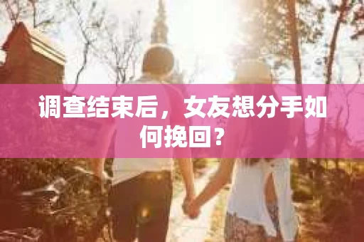 调查结束后，女友想分手如何挽回？