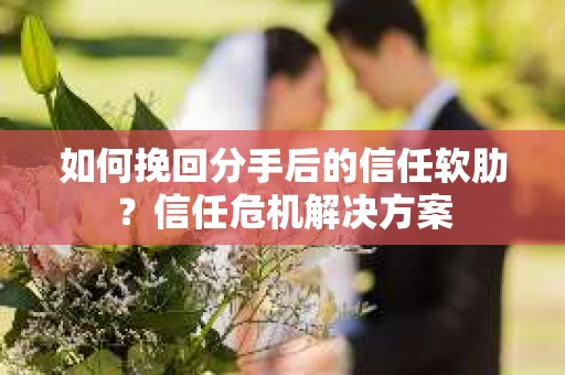 如何挽回分手后的信任软肋？信任危机解决方案