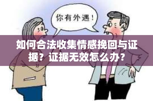 如何合法收集情感挽回与证据？证据无效怎么办？
