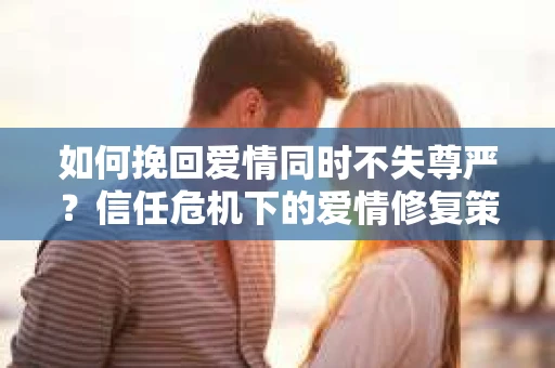 如何挽回爱情同时不失尊严？信任危机下的爱情修复策略