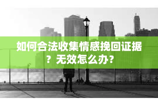 如何合法收集情感挽回证据？无效怎么办？