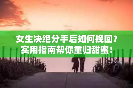 女生决绝分手后如何挽回？实用指南帮你重归甜蜜！