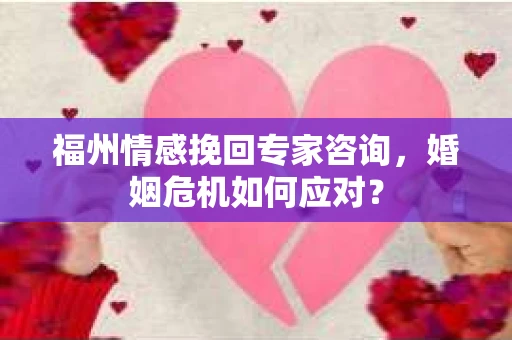 福州情感挽回专家咨询，婚姻危机如何应对？