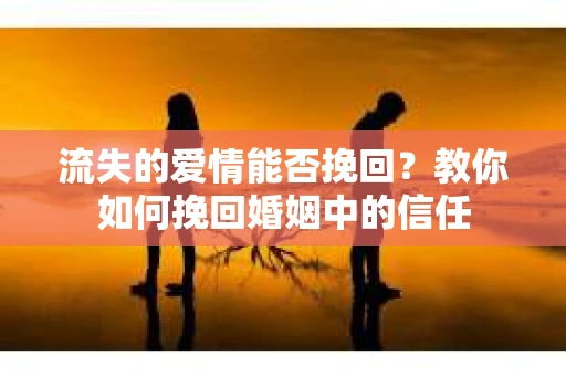 流失的爱情能否挽回？教你如何挽回婚姻中的信任