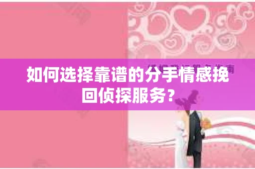 如何选择靠谱的分手情感挽回侦探服务？