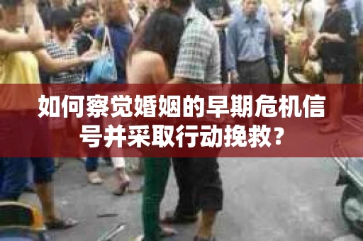 如何察觉婚姻的早期危机信号并采取行动挽救? 如何察觉婚姻的早期危机信号并采取行动挽救?