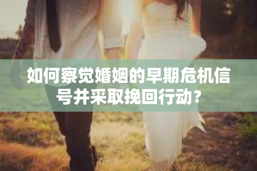 如何察觉婚姻的早期危机信号并采取挽回行动？