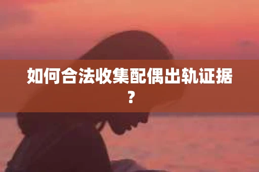如何合法收集配偶出轨证据? 如何合法收集配偶出轨证据?