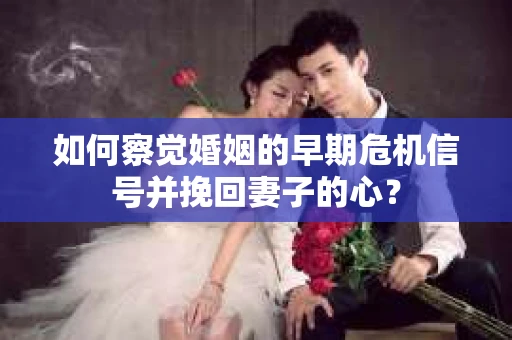 如何察觉婚姻的早期危机信号并挽回妻子的心？