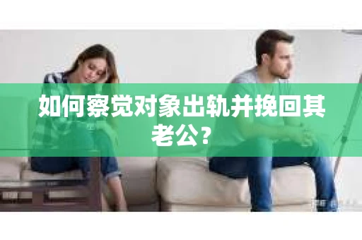 如何察觉对象出轨并挽回其老公? 如何察觉对象出轨并挽回其老公?